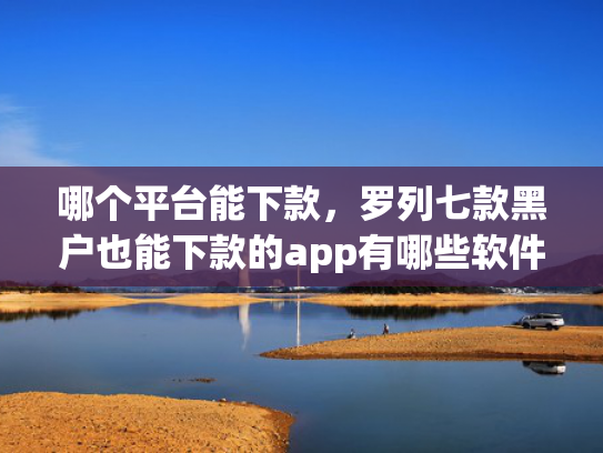 哪个平台能下款，罗列七款黑户也能下款的app有哪些软件