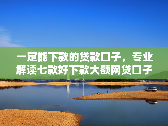一定能下款的贷款口子，专业解读七款好下款大额网贷口子