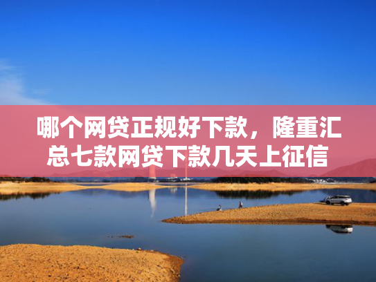 哪个网贷正规好下款，隆重汇总七款网贷下款几天上征信