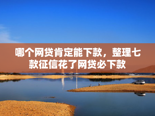 哪个网贷肯定能下款，整理七款征信花了网贷必下款