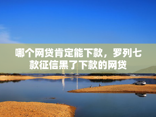 哪个网贷肯定能下款，罗列七款征信黑了下款的网贷