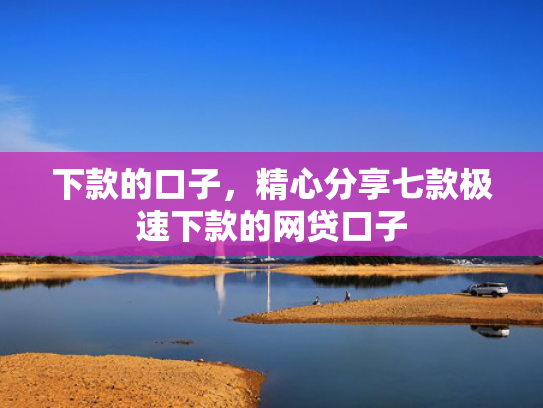 下款的口子，精心分享七款极速下款的网贷口子