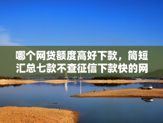 哪个网贷额度高好下款，简短汇总七款不查征信下款快的网贷