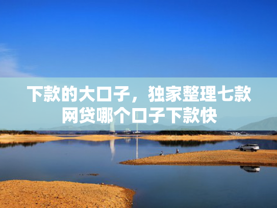 下款的大口子，独家整理七款网贷哪个口子下款快