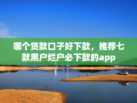 哪个贷款口子好下款，推荐七款黑户烂户必下款的app