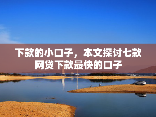 下款的小口子，本文探讨七款网贷下款最快的口子