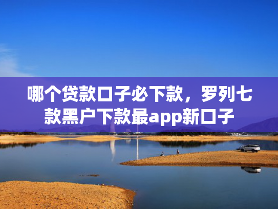 哪个贷款口子必下款，罗列七款黑户下款最app新口子