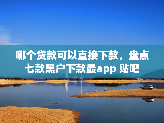 哪个贷款可以直接下款，盘点七款黑户下款最app 贴吧