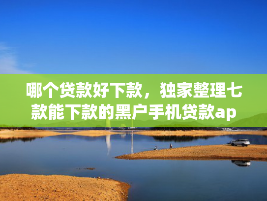 哪个贷款好下款，独家整理七款能下款的黑户手机贷款app