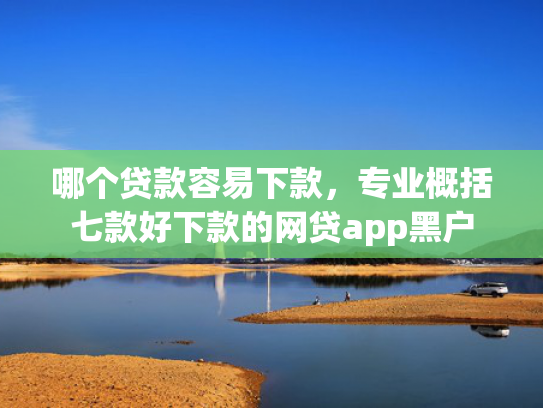 哪个贷款容易下款，专业概括七款好下款的网贷app黑户