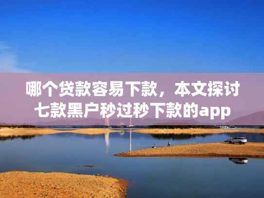哪个贷款容易下款，本文探讨七款黑户秒过秒下款的app