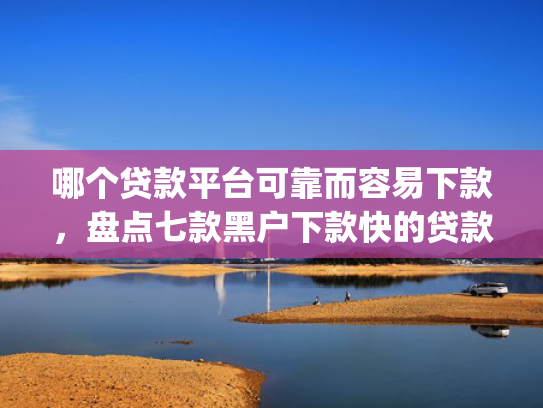 哪个贷款平台可靠而容易下款，盘点七款黑户下款快的贷款app