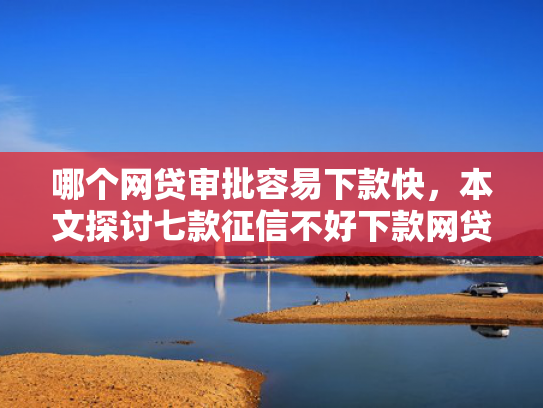 哪个网贷审批容易下款快，本文探讨七款征信不好下款网贷