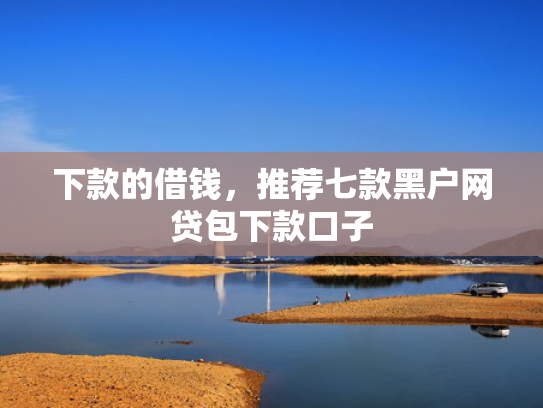 下款的借钱，推荐七款黑户网贷包下款口子