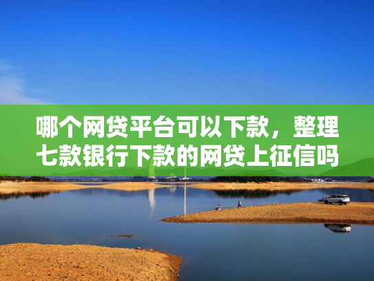 哪个网贷平台可以下款，整理七款银行下款的网贷上征信吗