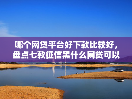 哪个网贷平台好下款比较好，盘点七款征信黑什么网贷可以下款