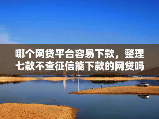 哪个网贷平台容易下款，整理七款不查征信能下款的网贷吗