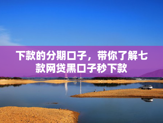 下款的分期口子，带你了解七款网贷黑口子秒下款
