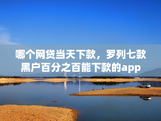 哪个网贷当天下款，罗列七款黑户百分之百能下款的app