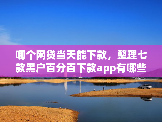 哪个网贷当天能下款，整理七款黑户百分百下款app有哪些