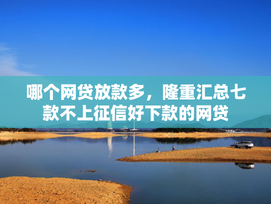 哪个网贷放款多，隆重汇总七款不上征信好下款的网贷