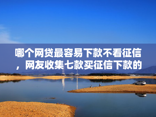 哪个网贷最容易下款不看征信，网友收集七款买征信下款的网贷
