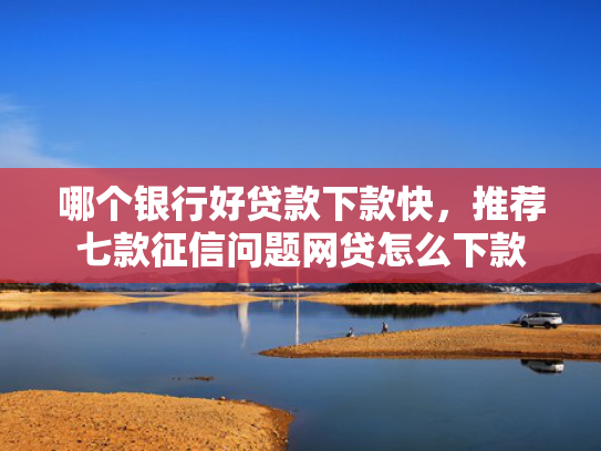 哪个银行好贷款下款快，推荐七款征信问题网贷怎么下款