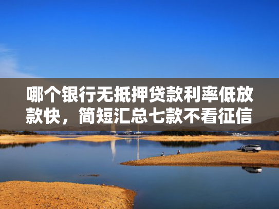 哪个银行无抵押贷款利率低放款快，简短汇总七款不看征信下款快网贷