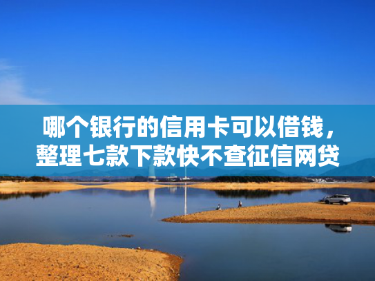 哪个银行的信用卡可以借钱，整理七款下款快不查征信网贷