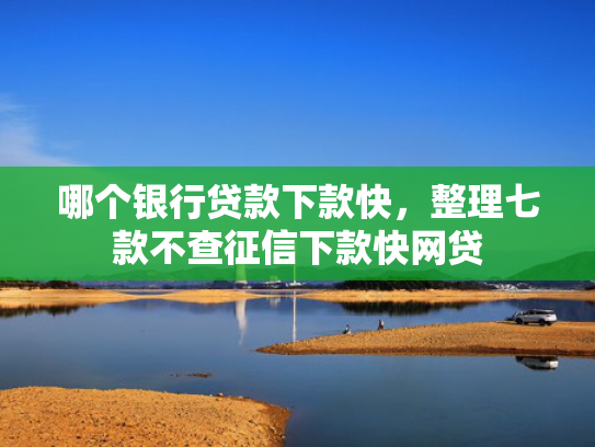 哪个银行贷款下款快，整理七款不查征信下款快网贷