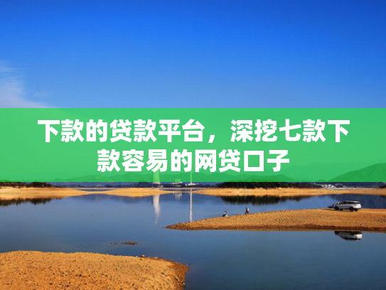 下款的贷款平台，深挖七款下款容易的网贷口子