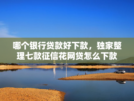 哪个银行贷款好下款，独家整理七款征信花网贷怎么下款