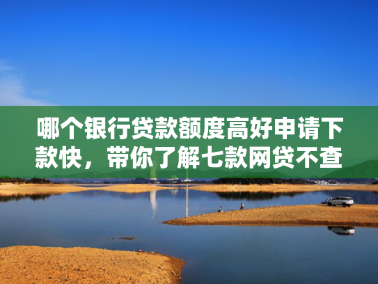 哪个银行贷款额度高好申请下款快，带你了解七款网贷不查征信好下款