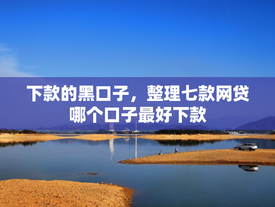 下款的黑口子，整理七款网贷哪个口子最好下款