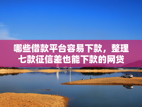 哪些借款平台容易下款，整理七款征信差也能下款的网贷