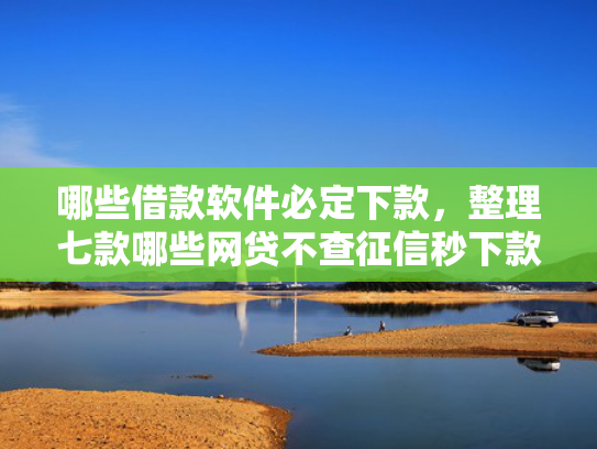 哪些借款软件必定下款，整理七款哪些网贷不查征信秒下款