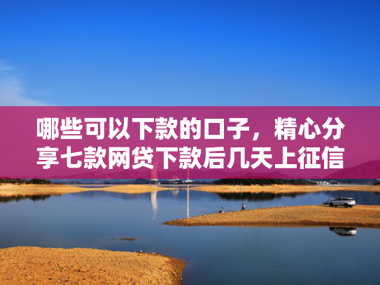 哪些可以下款的口子，精心分享七款网贷下款后几天上征信