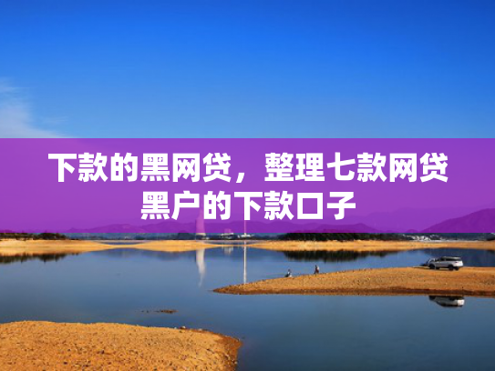 下款的黑网贷，整理七款网贷黑户的下款口子
