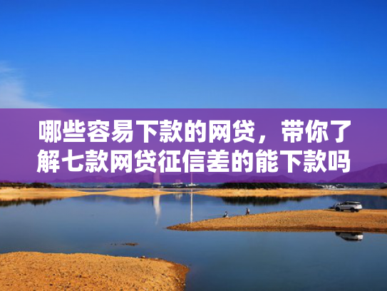 哪些容易下款的网贷，带你了解七款网贷征信差的能下款吗