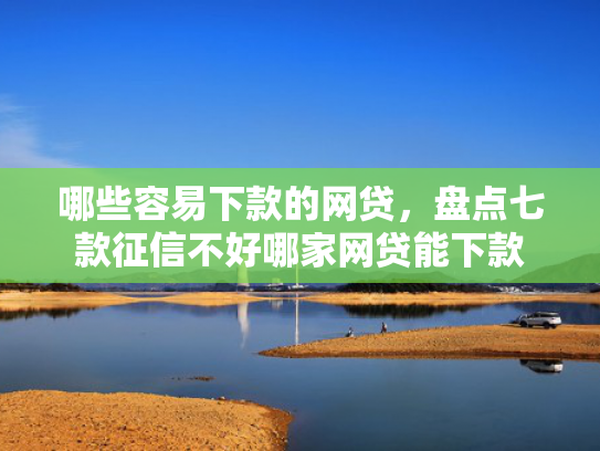 哪些容易下款的网贷，盘点七款征信不好哪家网贷能下款