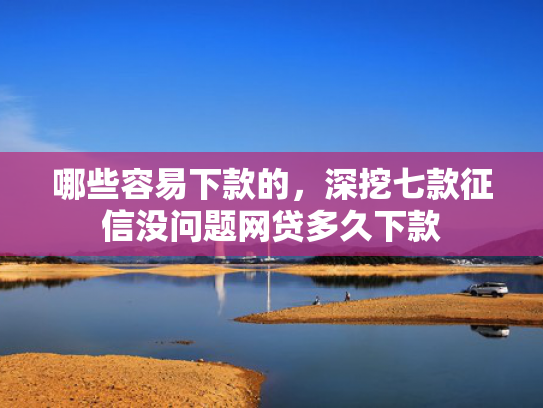 哪些容易下款的，深挖七款征信没问题网贷多久下款