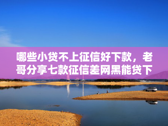 哪些小贷不上征信好下款，老哥分享七款征信差网黑能贷下款吗？