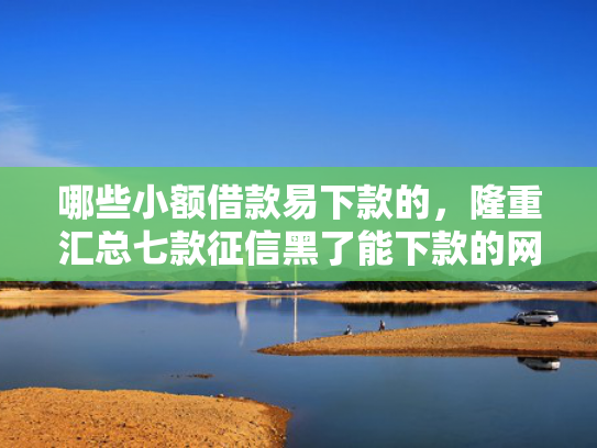 哪些小额借款易下款的，隆重汇总七款征信黑了能下款的网贷