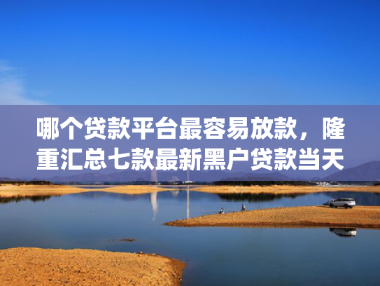 哪个贷款平台最容易放款，隆重汇总七款最新黑户贷款当天下款app