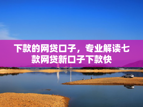 下款的网贷口子，专业解读七款网贷新口子下款快