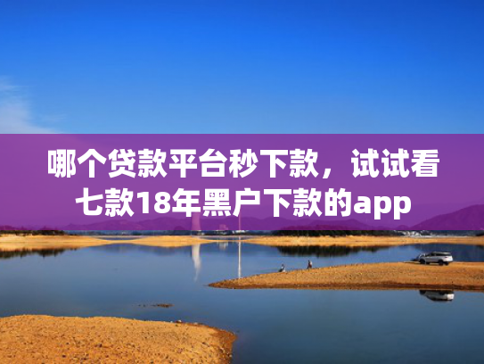 哪个贷款平台秒下款，试试看七款18年黑户下款的app