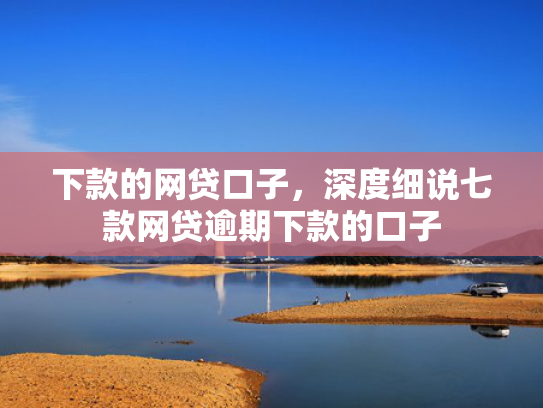 下款的网贷口子，深度细说七款网贷逾期下款的口子