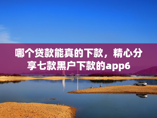 哪个贷款能真的下款，精心分享七款黑户下款的app6