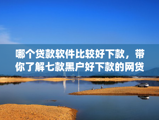 哪个贷款软件比较好下款，带你了解七款黑户好下款的网贷app