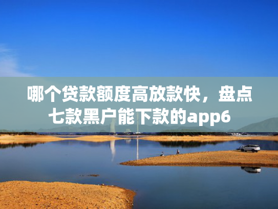 哪个贷款额度高放款快，盘点七款黑户能下款的app6